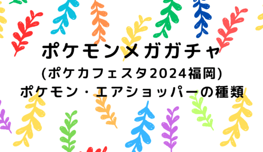 ポケモンメガガチャ(ポケカフェスタ2024福岡)のポケモン・エアショッパーの種類をチェック！