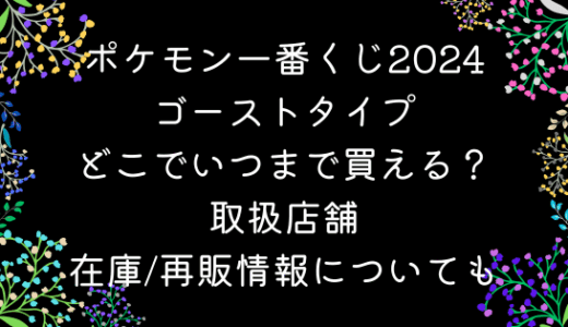 ポケモン一番くじ2024ゴーストタイプはどこでいつまで買える？取扱店舗や在庫/再販情報についても