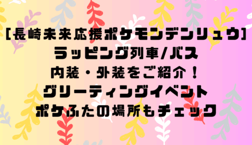 [長崎未来応援ポケモンデンリュウ]ラッピング列車/バスの内装・外装をご紹介！グリーティングイベントやポケふたの場所もチェック