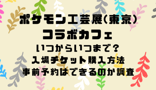 ポケモン工芸展(東京)コラボカフェはいつからいつまで？入場チケット購入方法や事前予約はできるのか調査