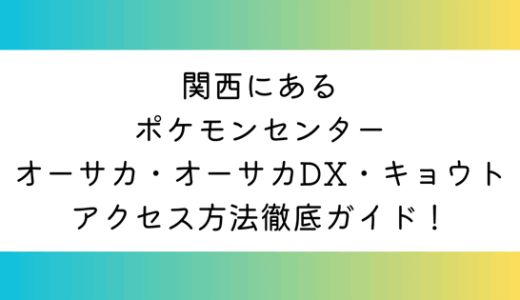 関西にあるポケモンセンターオーサカ・オーサカDX・キョウトへのアクセス方法徹底ガイド！