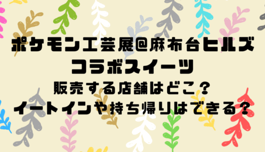 ポケモン工芸展@麻布台ヒルズのコラボスイーツを販売する店舗はどこ？イートインや持ち帰りはできる？