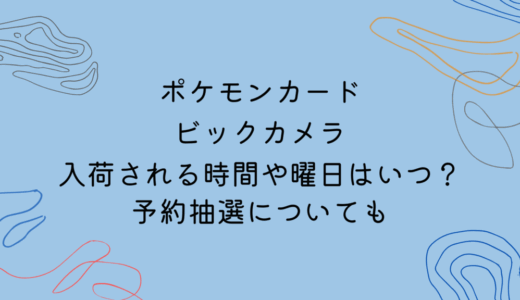 ポケモンカードがビックカメラに入荷される時間や曜日はいつ？予約抽選についても