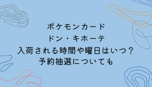 ポケモンカードがドンキホーテに入荷される時間や曜日はいつ？予約抽選についても