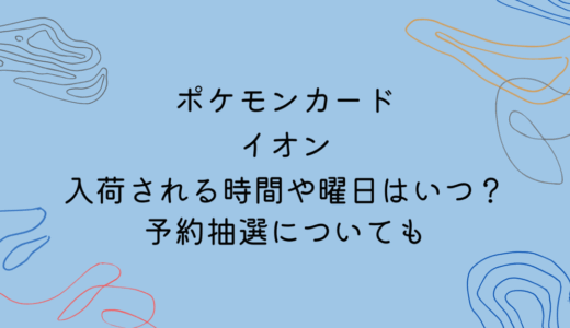 ポケモンカードがイオンに入荷される時間や曜日はいつ？予約抽選についても