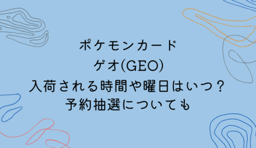 ポケモンカードがゲオ(GEO)に入荷される時間や曜日はいつ？予約抽選についても